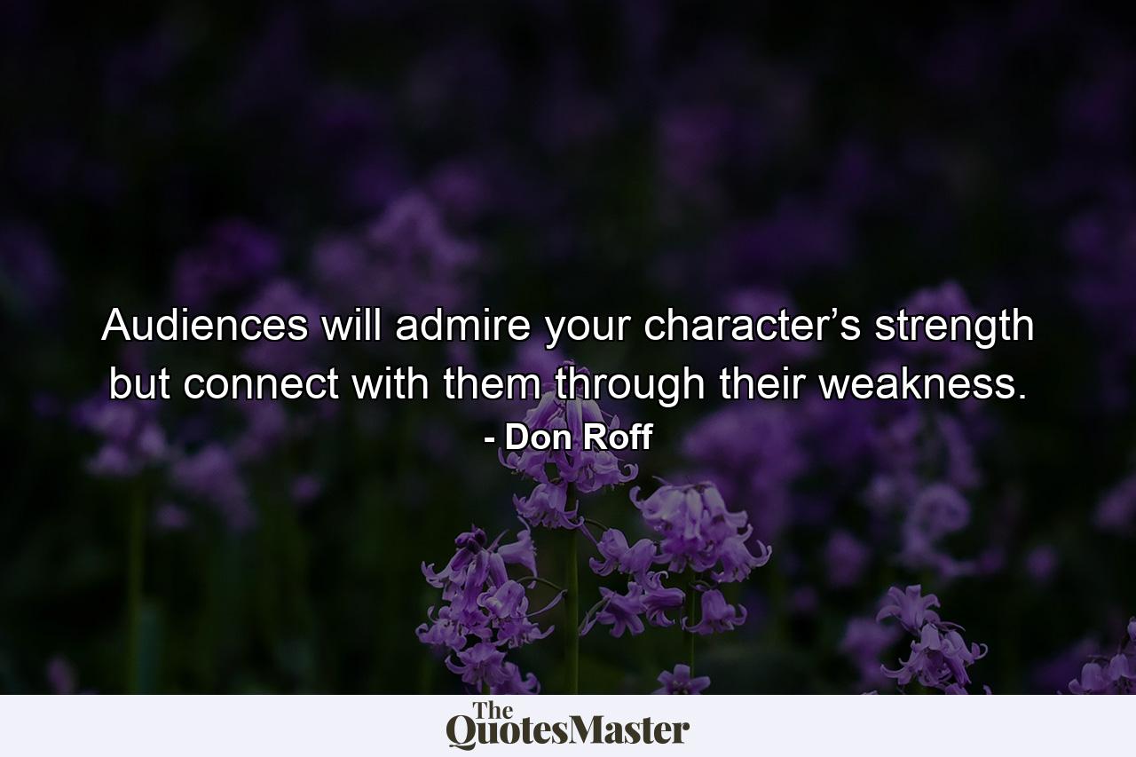 Audiences will admire your character’s strength but connect with them through their weakness. - Quote by Don Roff