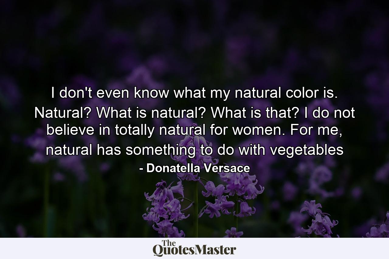 I don't even know what my natural color is. Natural? What is natural? What is that? I do not believe in totally natural for women. For me, natural has something to do with vegetables - Quote by Donatella Versace