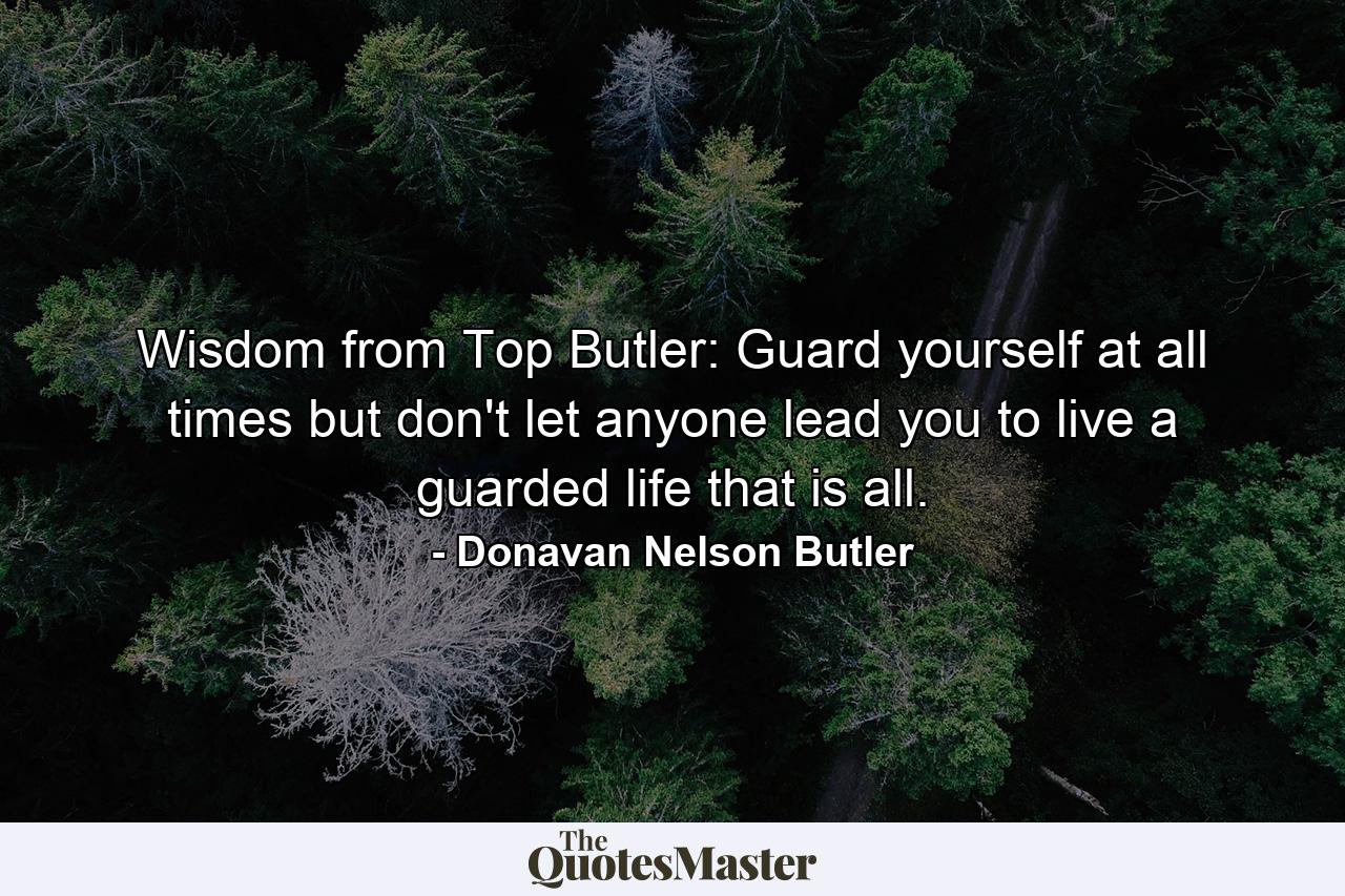 Wisdom from Top Butler: Guard yourself at all times but don't let anyone lead you to live a guarded life that is all. - Quote by Donavan Nelson Butler