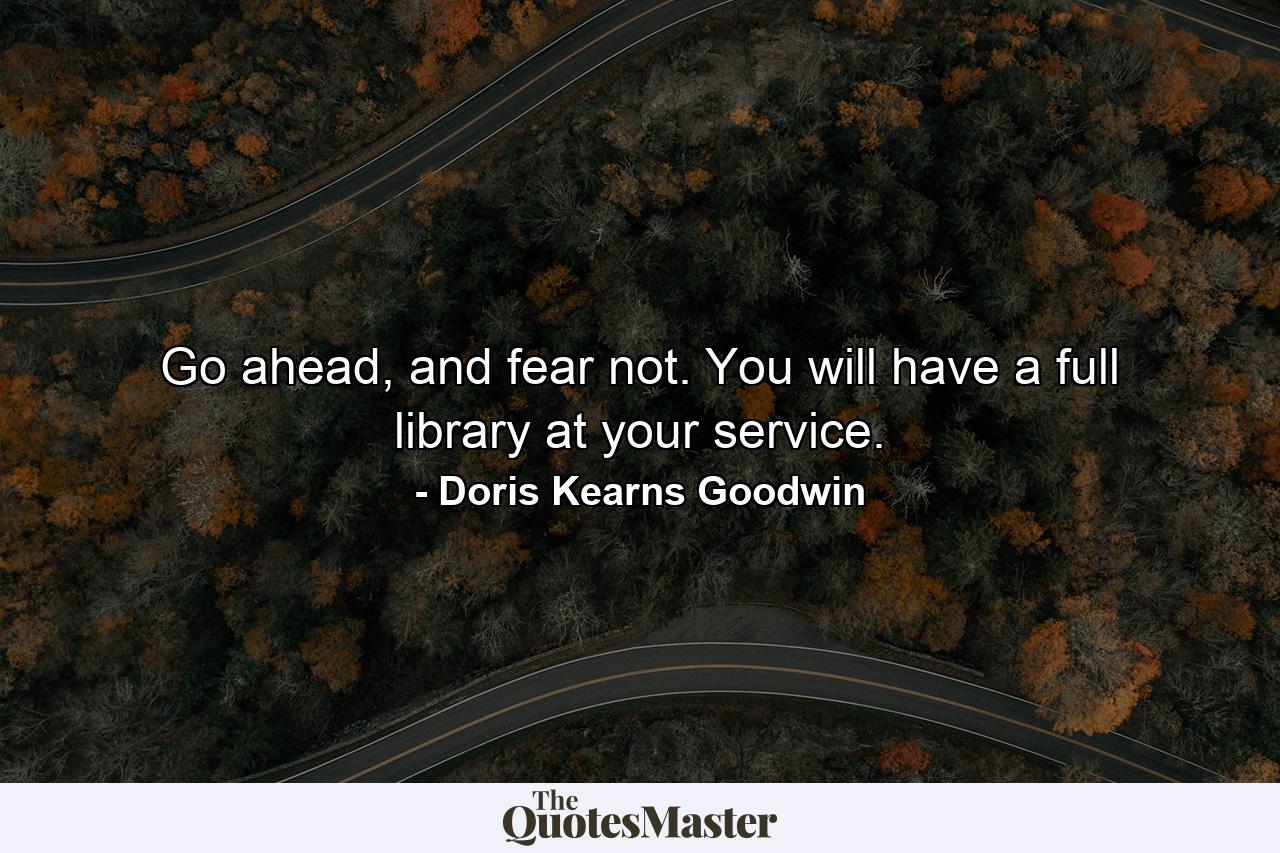 Go ahead, and fear not. You will have a full library at your service. - Quote by Doris Kearns Goodwin