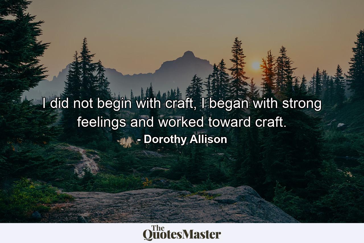 I did not begin with craft, I began with strong feelings and worked toward craft. - Quote by Dorothy Allison