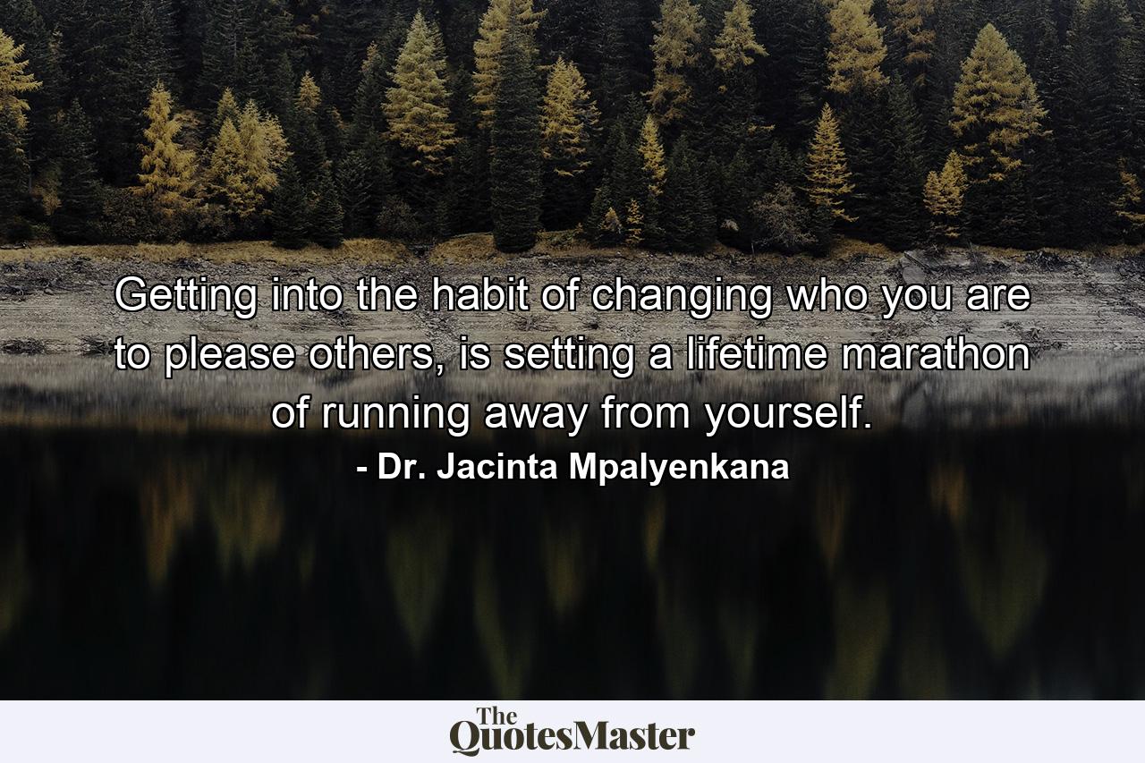 Getting into the habit of changing who you are to please others, is setting a lifetime marathon of running away from yourself. - Quote by Dr. Jacinta Mpalyenkana