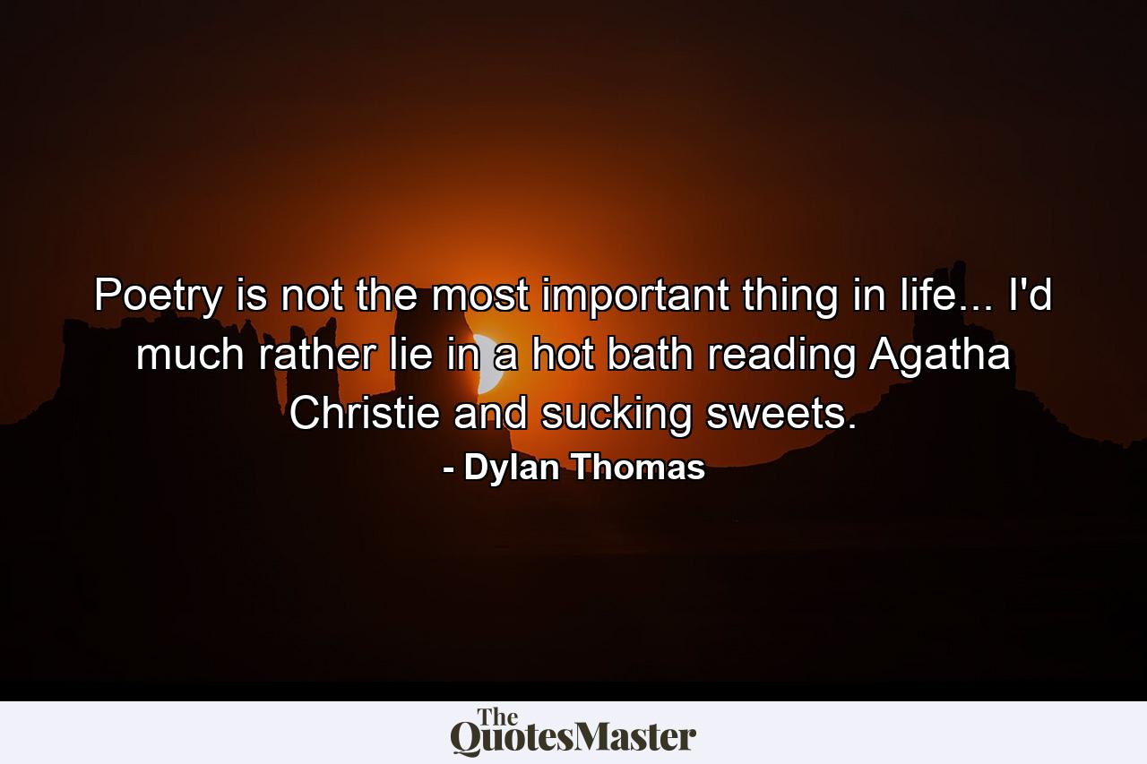 Poetry is not the most important thing in life... I'd much rather lie in a hot bath reading Agatha Christie and sucking sweets. - Quote by Dylan Thomas