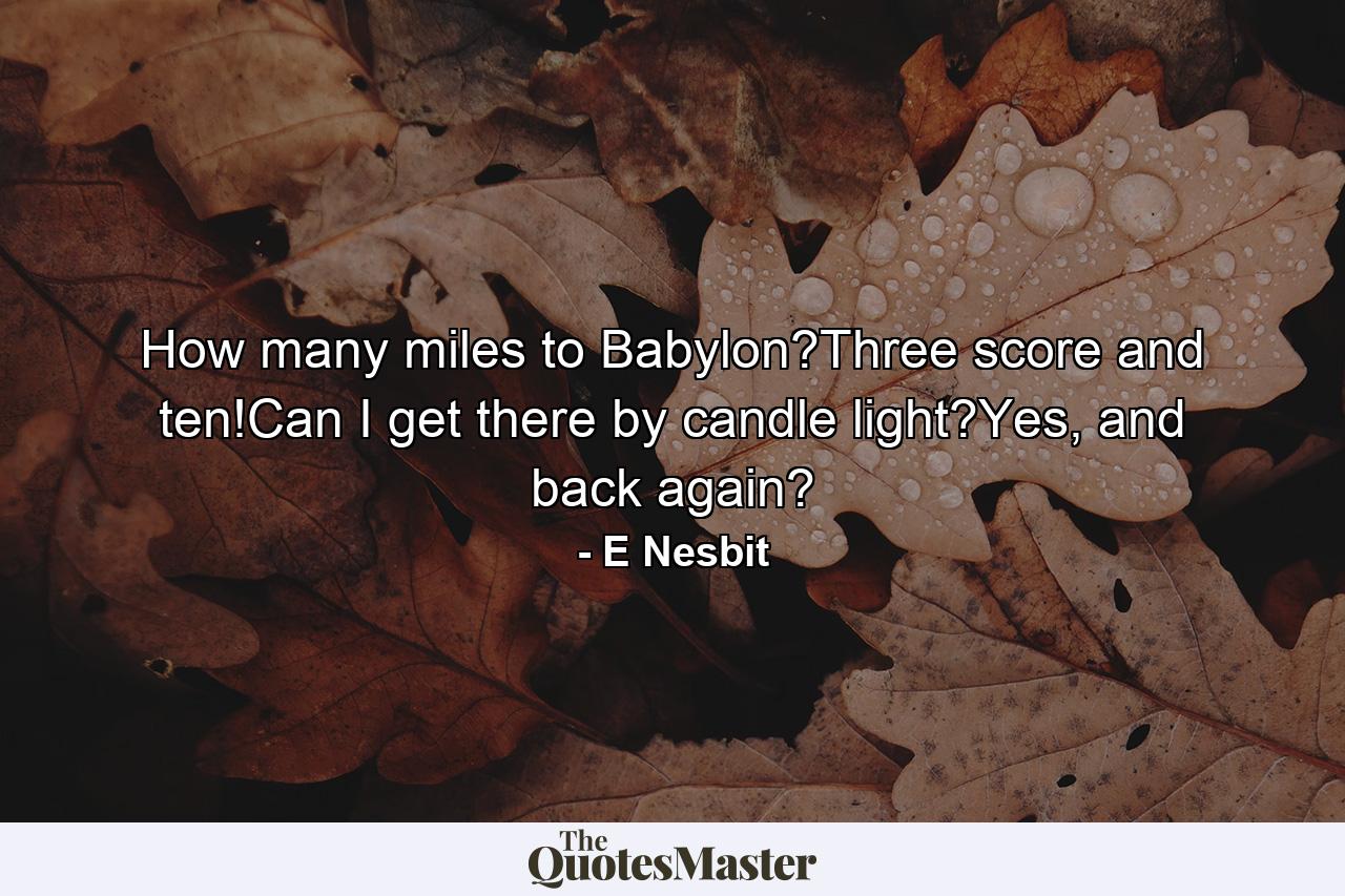 How many miles to Babylon?Three score and ten!Can I get there by candle light?Yes, and back again? - Quote by E Nesbit