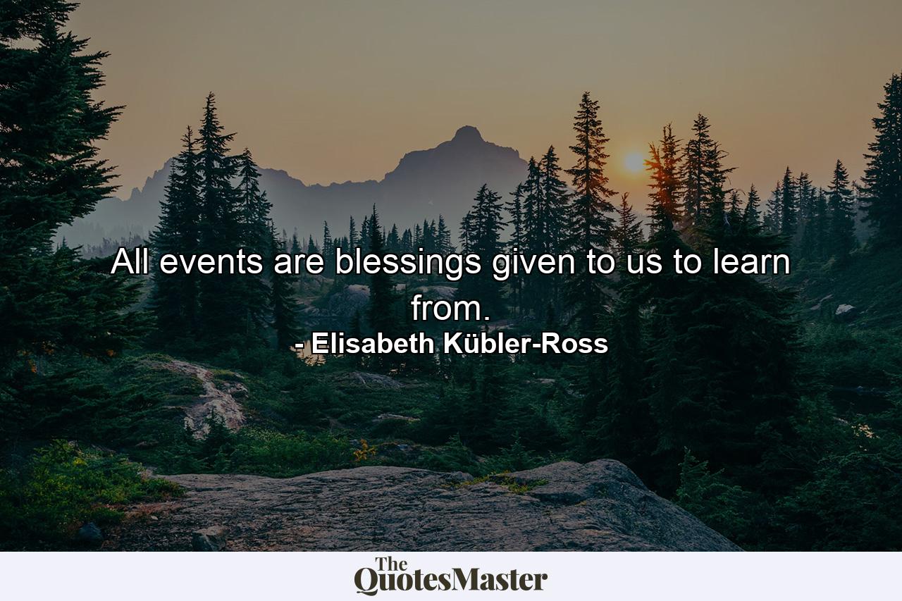 All events are blessings given to us to learn from. - Quote by Elisabeth Kübler-Ross