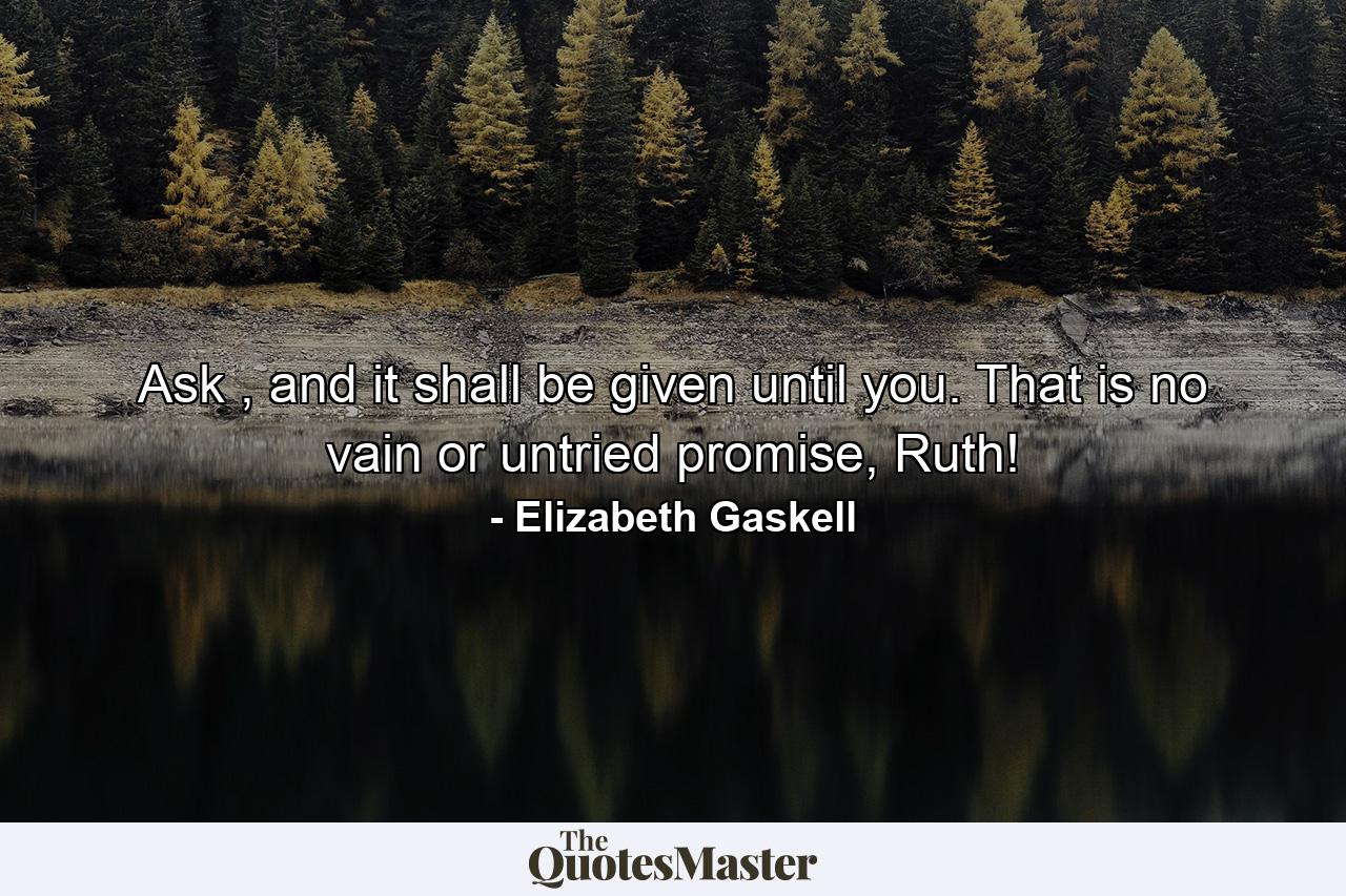 Ask , and it shall be given until you. That is no vain or untried promise, Ruth! - Quote by Elizabeth Gaskell