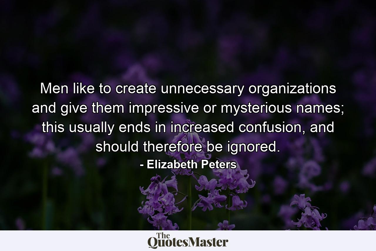 Men like to create unnecessary organizations and give them impressive or mysterious names; this usually ends in increased confusion, and should therefore be ignored. - Quote by Elizabeth Peters