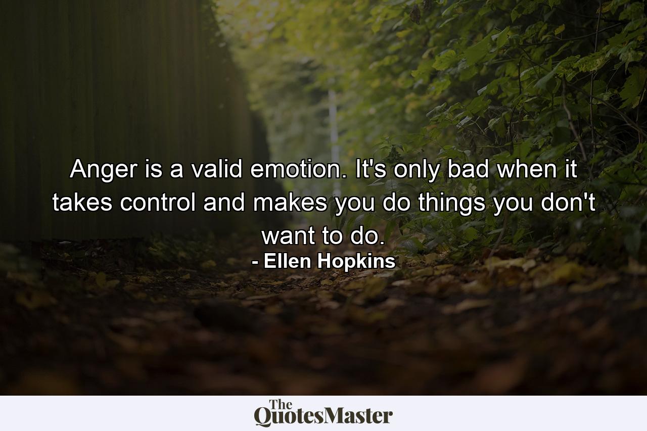 Anger is a valid emotion. It's only bad when it takes control and makes you do things you don't want to do. - Quote by Ellen Hopkins