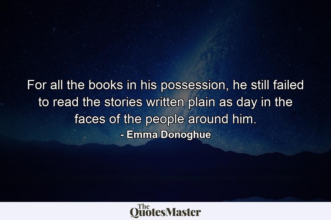 For all the books in his possession, he still failed to read the stories written plain as day in the faces of the people around him. - Quote by Emma Donoghue