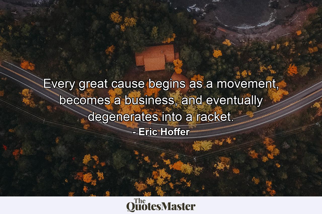 Every great cause begins as a movement, becomes a business, and eventually degenerates into a racket. - Quote by Eric Hoffer