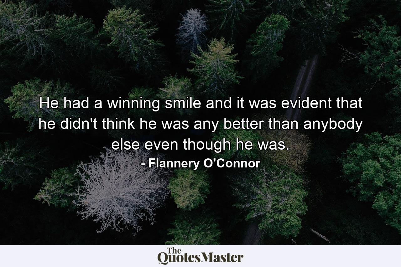 He had a winning smile and it was evident that he didn't think he was any better than anybody else even though he was. - Quote by Flannery O'Connor