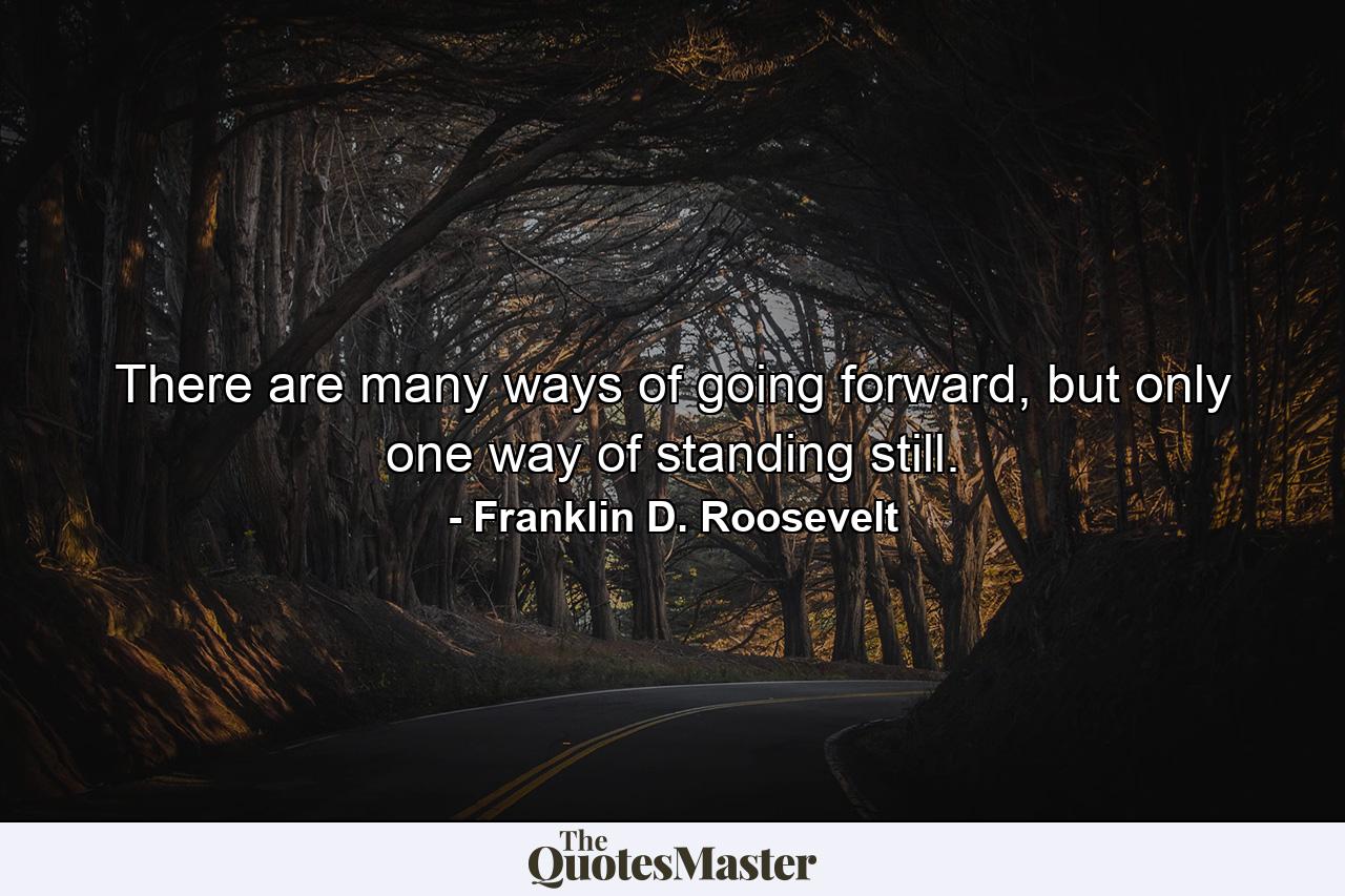 There are many ways of going forward, but only one way of standing still. - Quote by Franklin D. Roosevelt