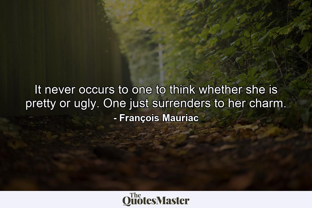 It never occurs to one to think whether she is pretty or ugly. One just surrenders to her charm. - Quote by François Mauriac