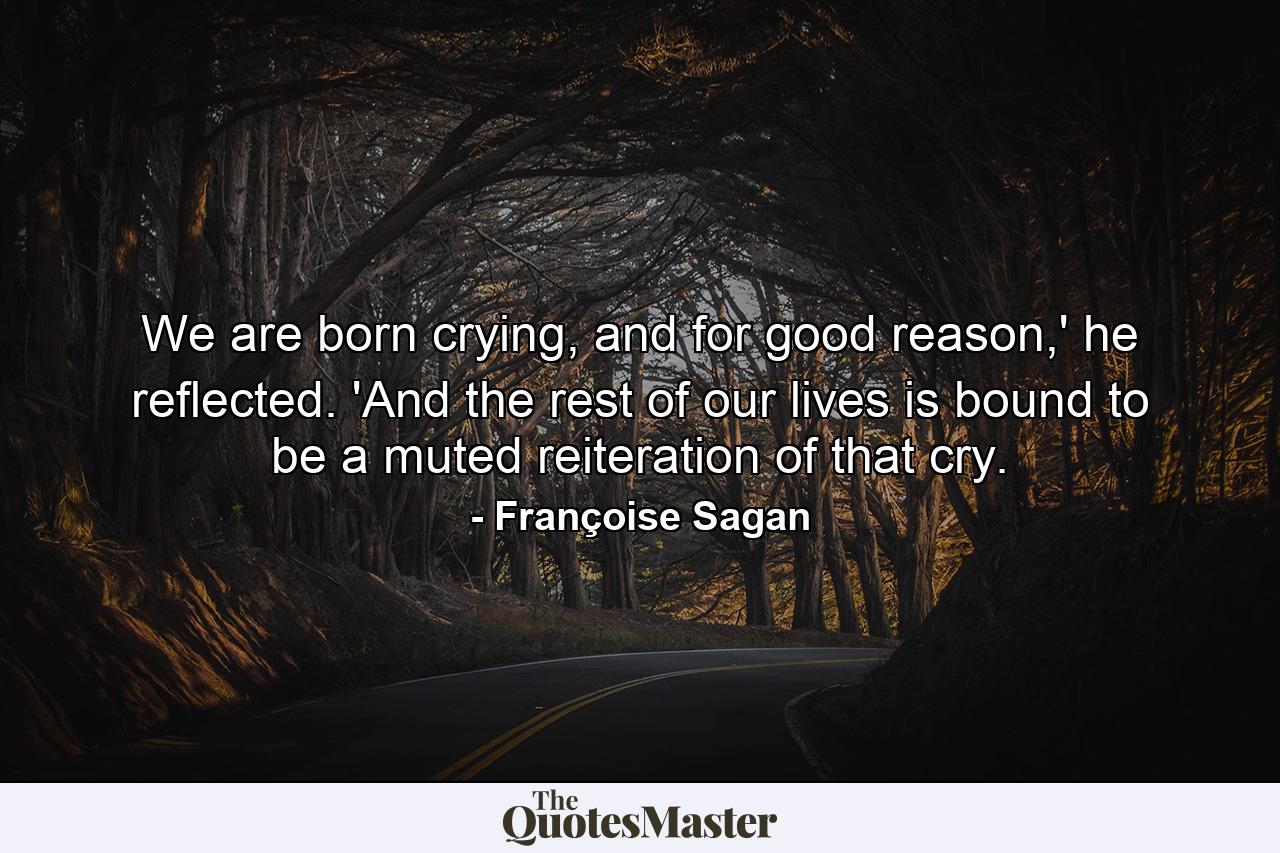 We are born crying, and for good reason,' he reflected. 'And the rest of our lives is bound to be a muted reiteration of that cry. - Quote by Françoise Sagan