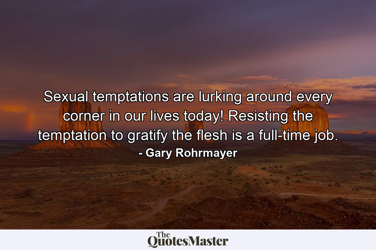 Sexual temptations are lurking around every corner in our lives today! Resisting the temptation to gratify the flesh is a full-time job. - Quote by Gary Rohrmayer