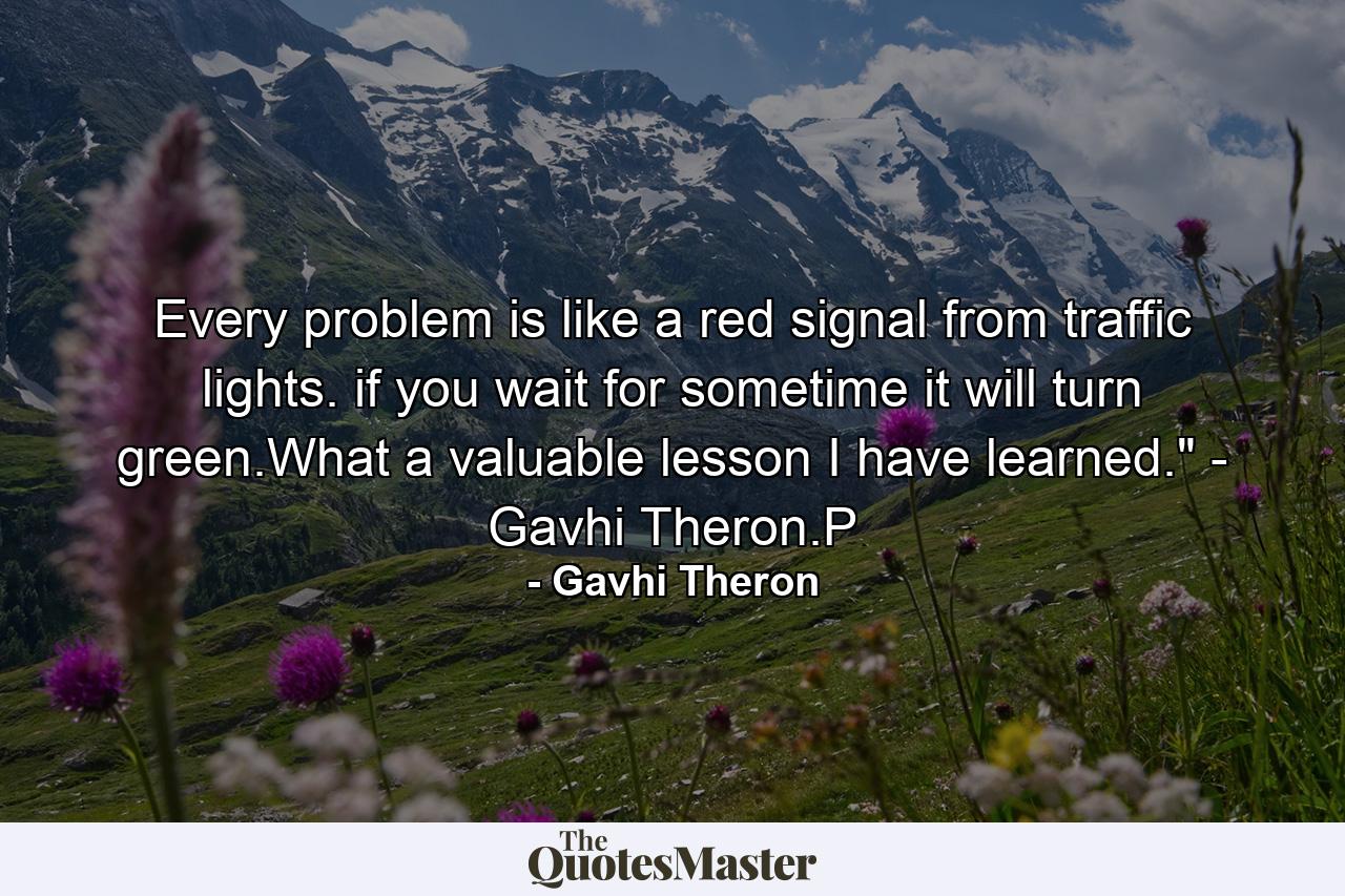 Every problem is like a red signal from traffic lights. if you wait for sometime it will turn green.What a valuable lesson I have learned.