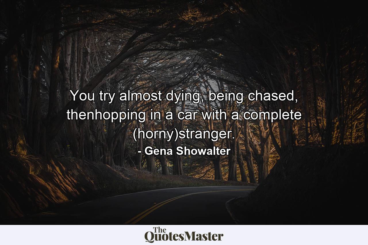 You try almost dying, being chased, thenhopping in a car with a complete (horny)stranger. - Quote by Gena Showalter