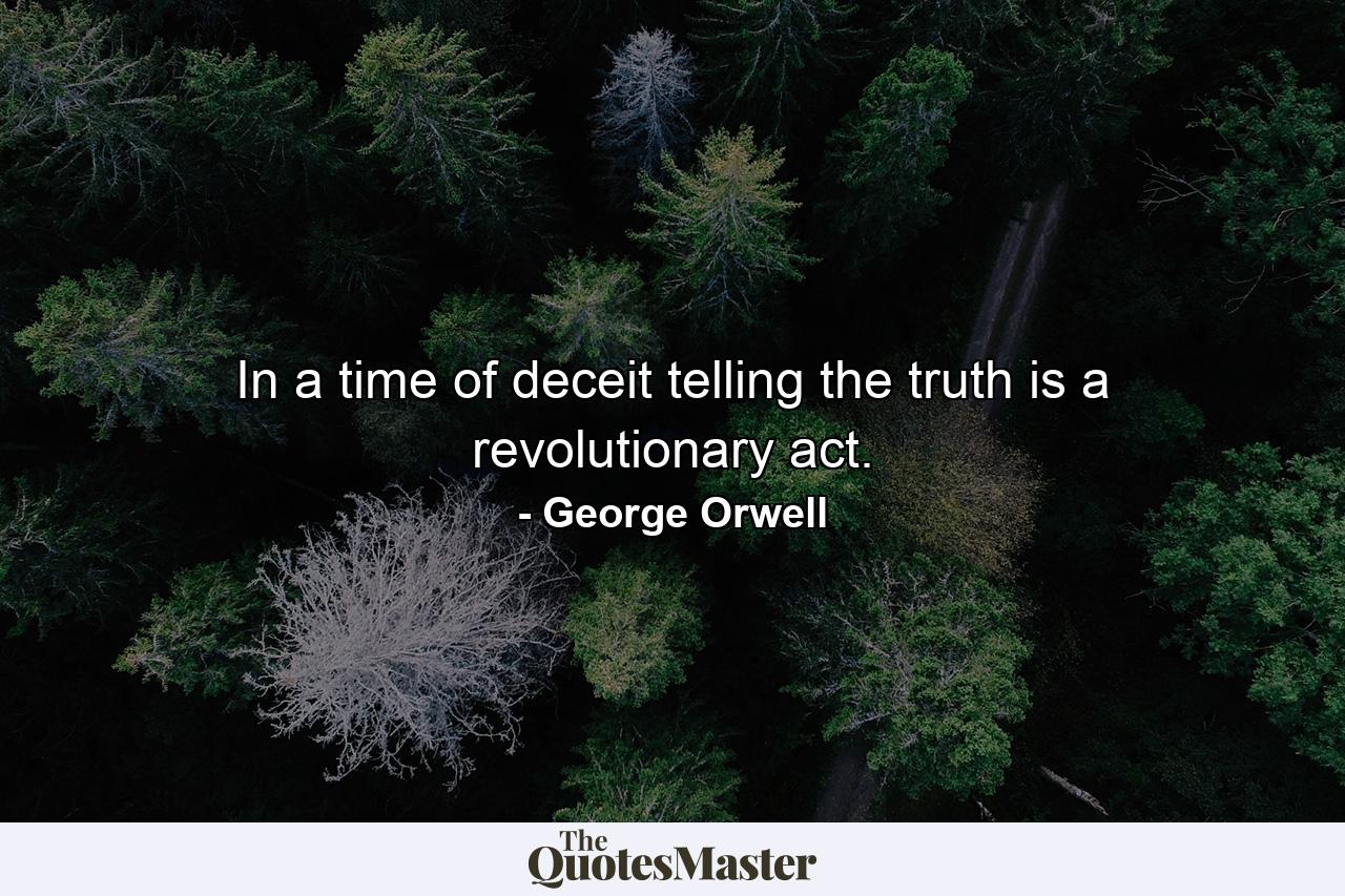 In a time of deceit telling the truth is a revolutionary act. - Quote by George Orwell