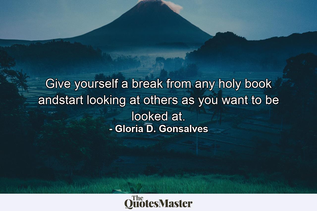 Give yourself a break from any holy book andstart looking at others as you want to be looked at. - Quote by Gloria D. Gonsalves