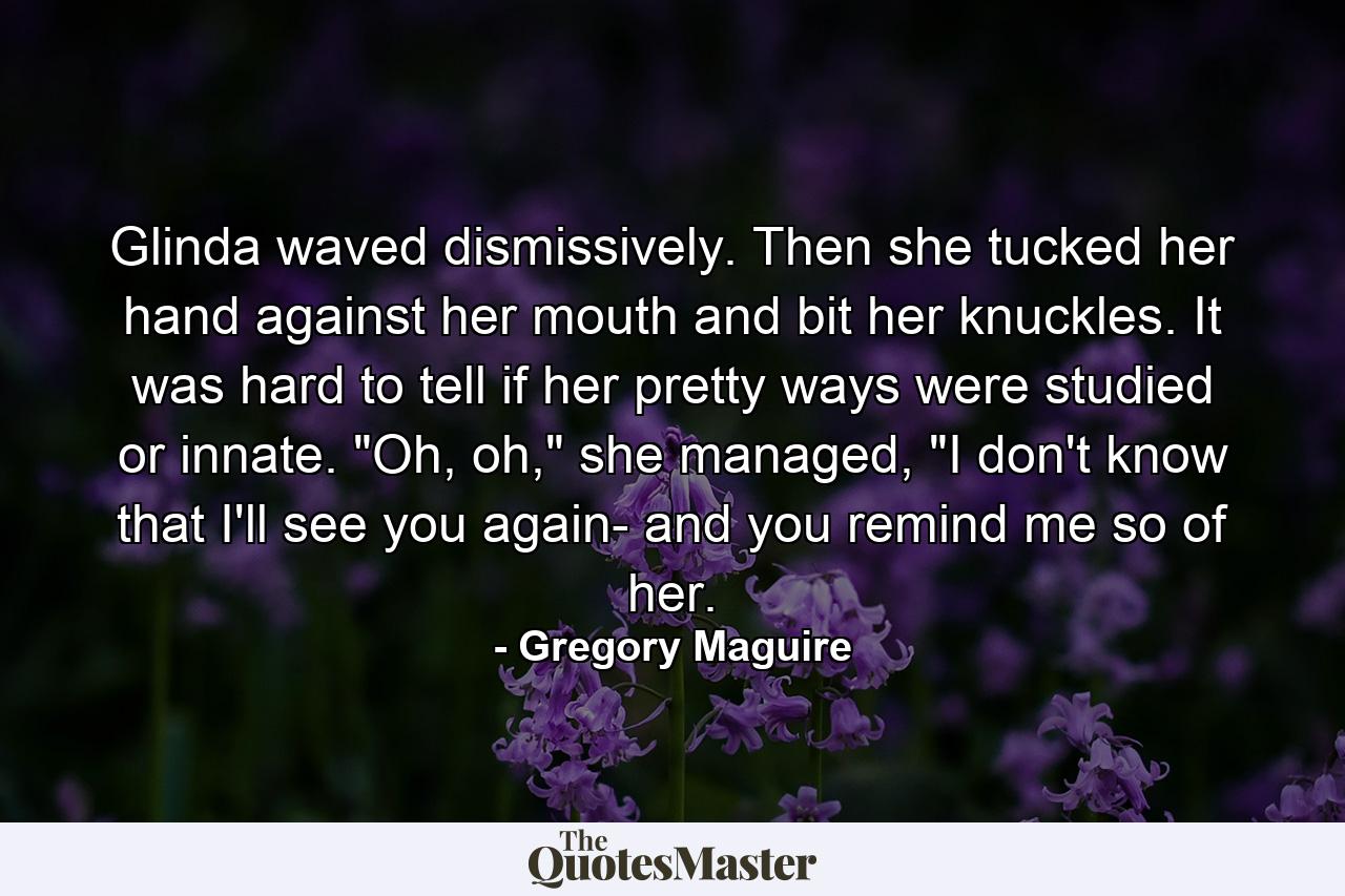 Glinda waved dismissively. Then she tucked her hand against her mouth and bit her knuckles. It was hard to tell if her pretty ways were studied or innate.  