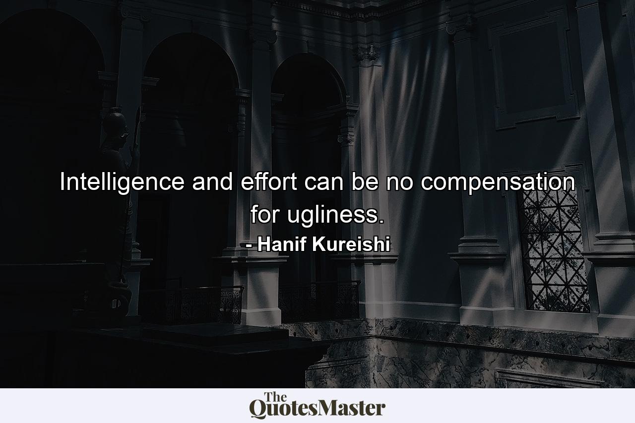 Intelligence and effort can be no compensation for ugliness. - Quote by Hanif Kureishi