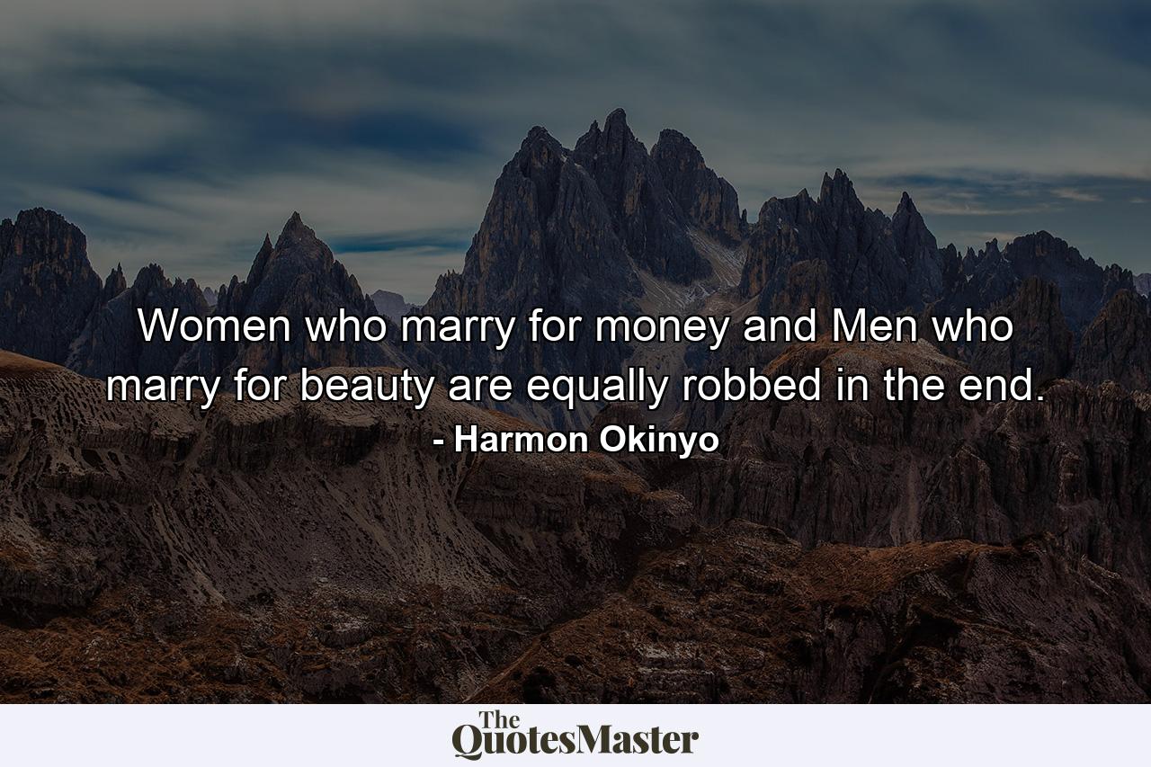 Women who marry for money and Men who marry for beauty are equally robbed in the end. - Quote by Harmon Okinyo