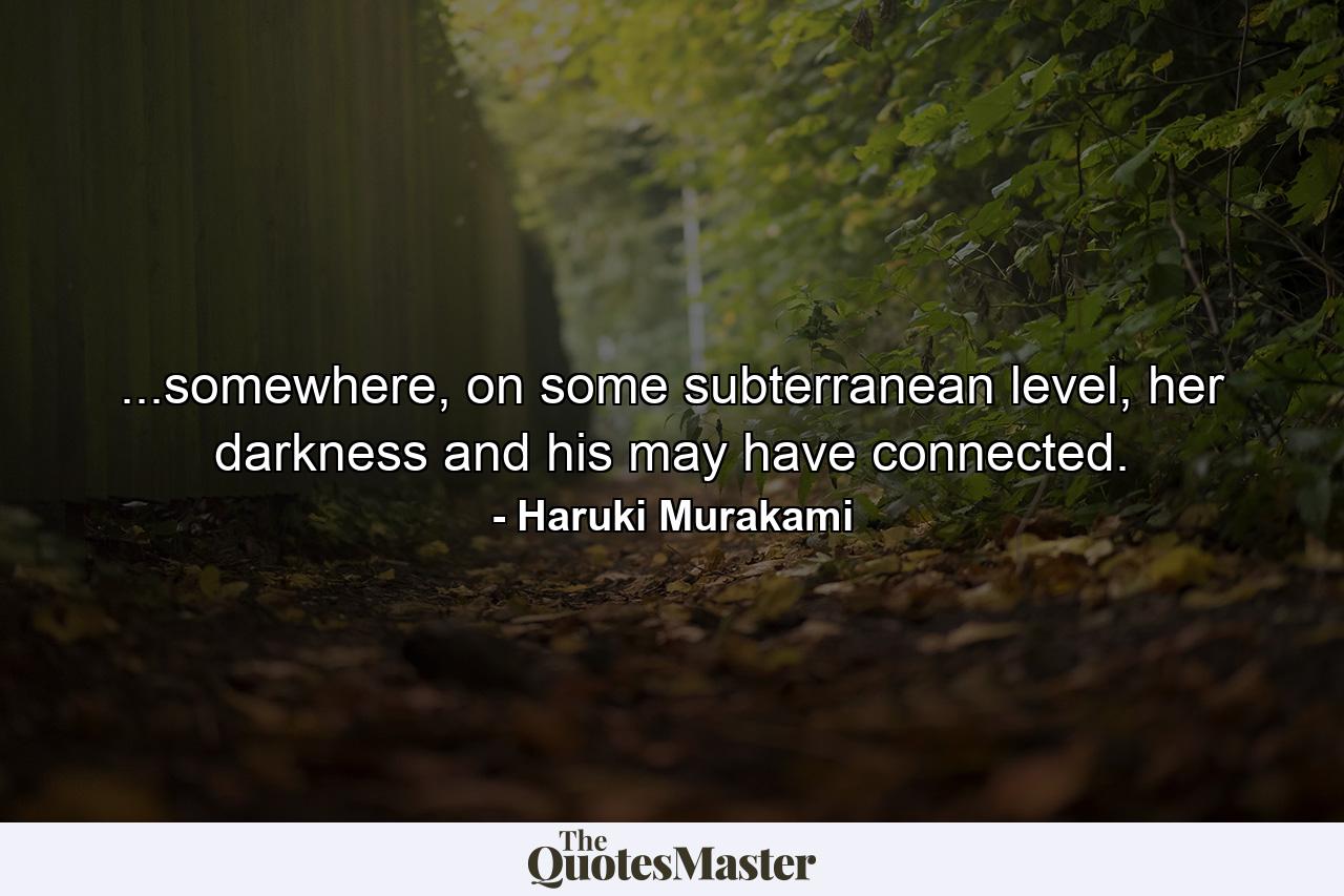 ...somewhere, on some subterranean level, her darkness and his may have connected. - Quote by Haruki Murakami