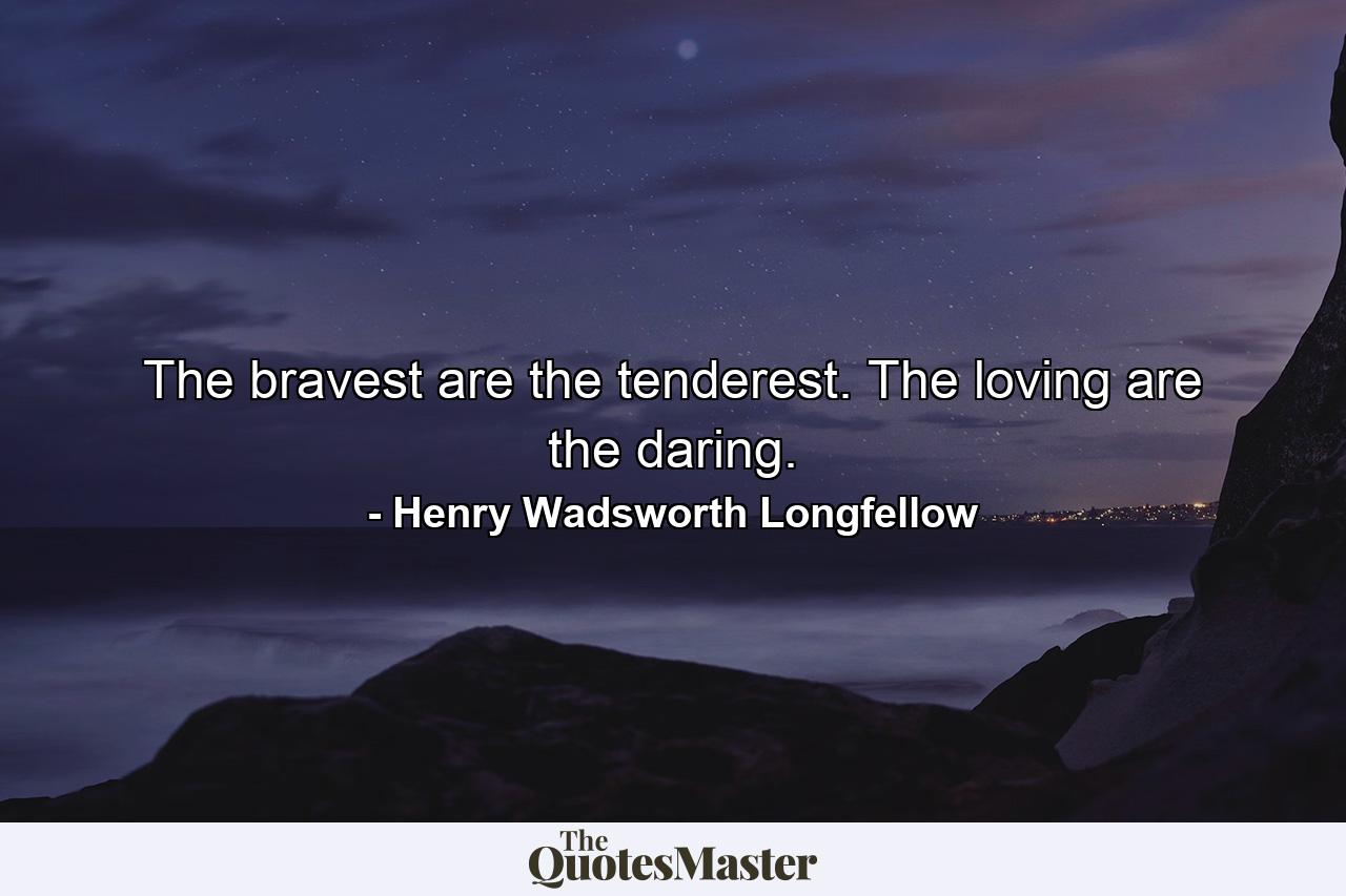 The bravest are the tenderest. The loving are the daring. - Quote by Henry Wadsworth Longfellow