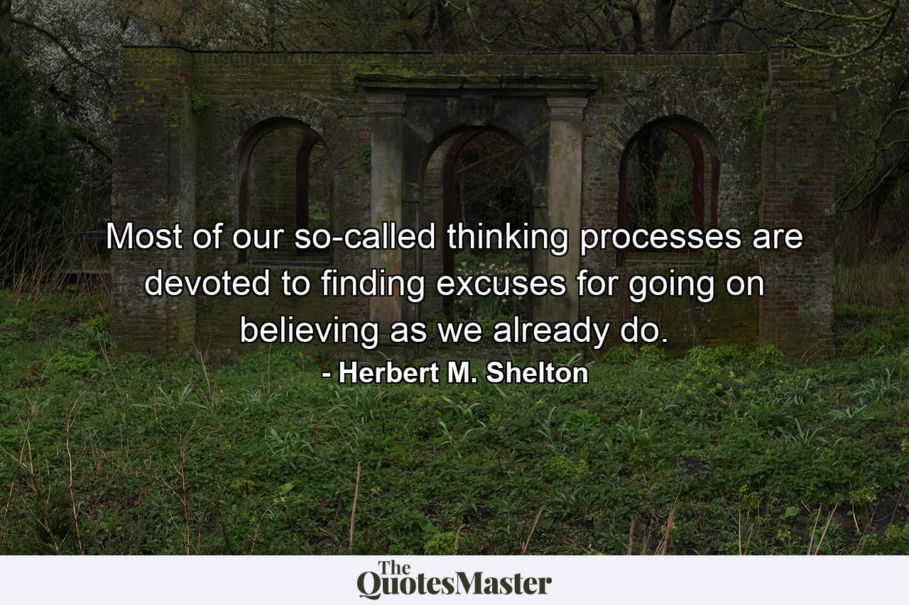 Most of our so-called thinking processes are devoted to finding excuses for going on believing as we already do. - Quote by Herbert M. Shelton