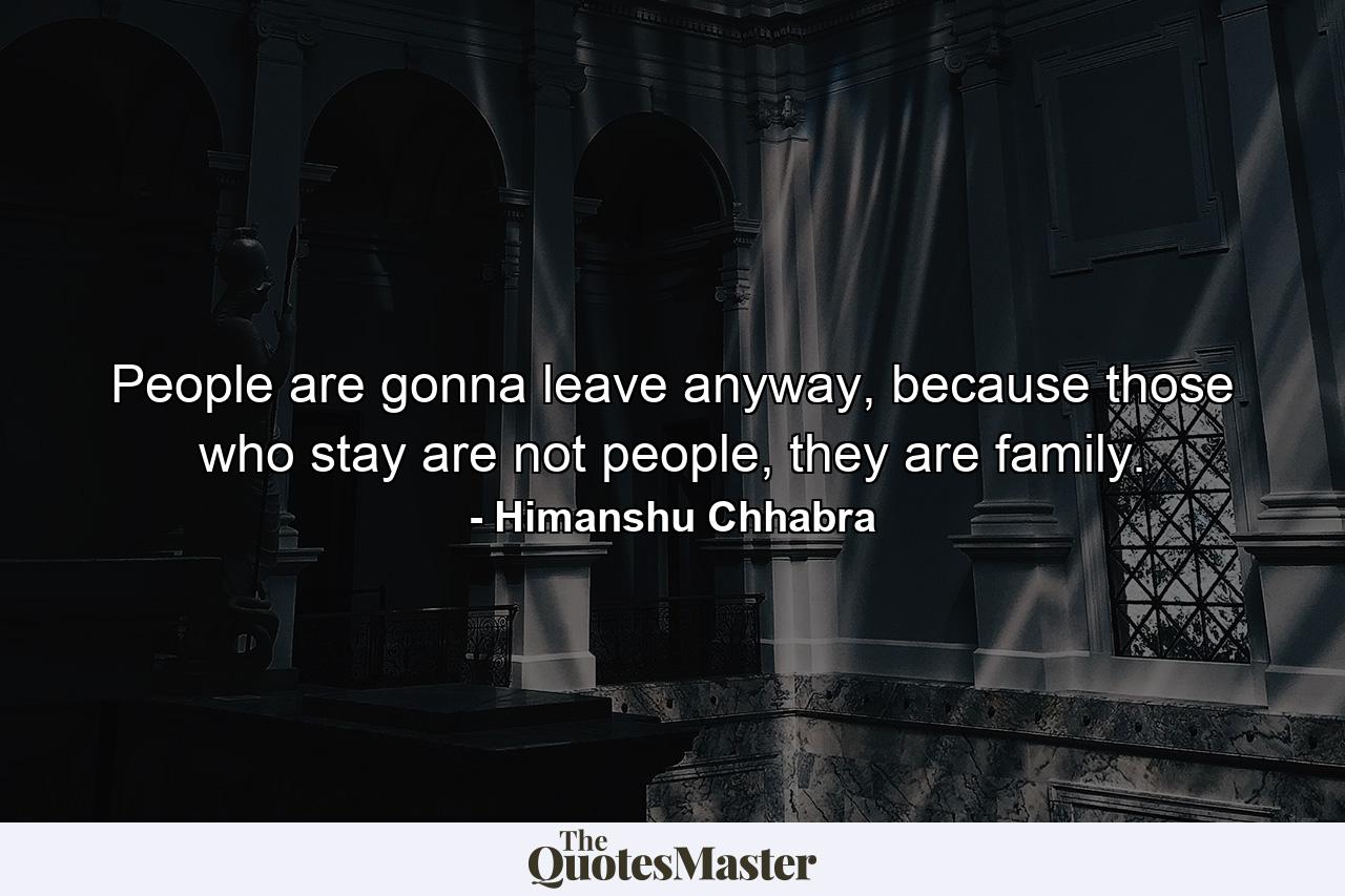 People are gonna leave anyway, because those who stay are not people, they are family. - Quote by Himanshu Chhabra