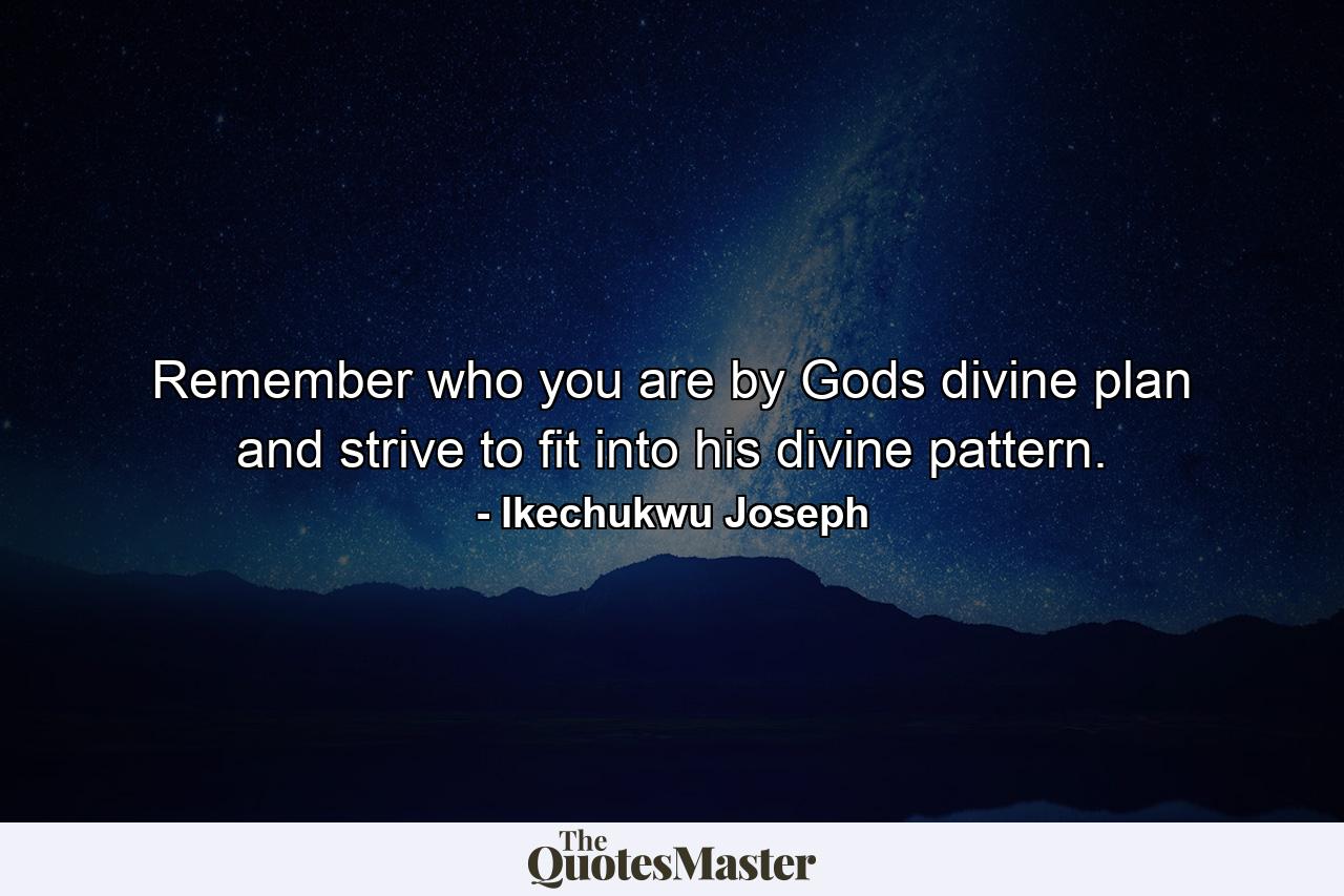 Remember who you are by Gods divine plan and strive to fit into his divine pattern. - Quote by Ikechukwu Joseph