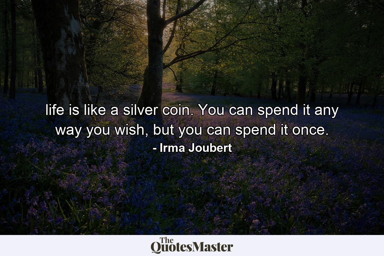 life is like a silver coin. You can spend it any way you wish, but you can spend it once. - Quote by Irma Joubert