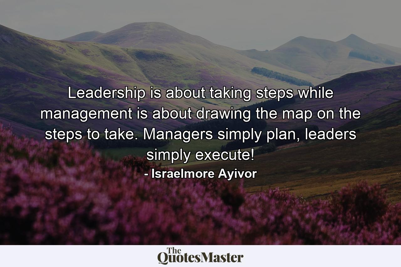 Leadership is about taking steps while management is about drawing the map on the steps to take. Managers simply plan, leaders simply execute! - Quote by Israelmore Ayivor