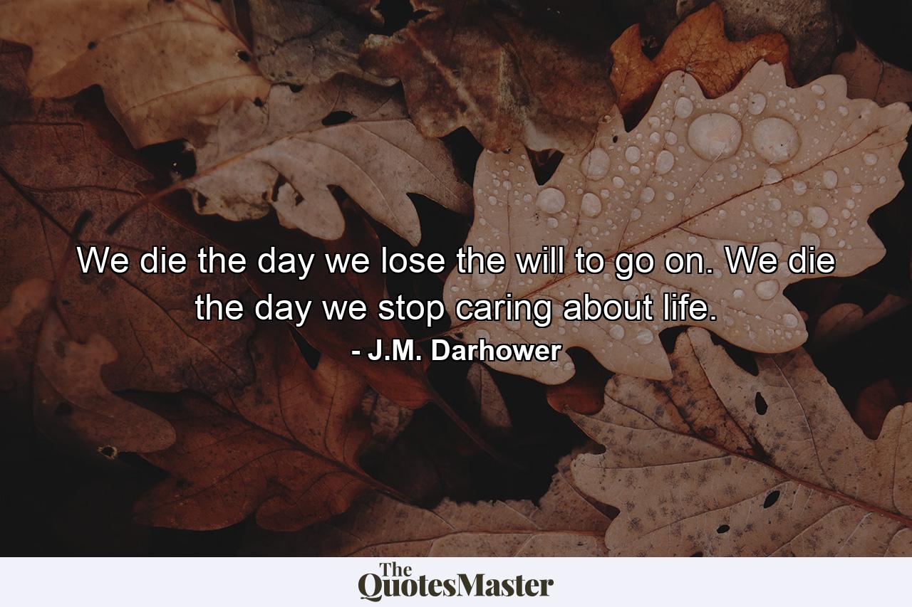 We die the day we lose the will to go on. We die the day we stop caring about life. - Quote by J.M. Darhower