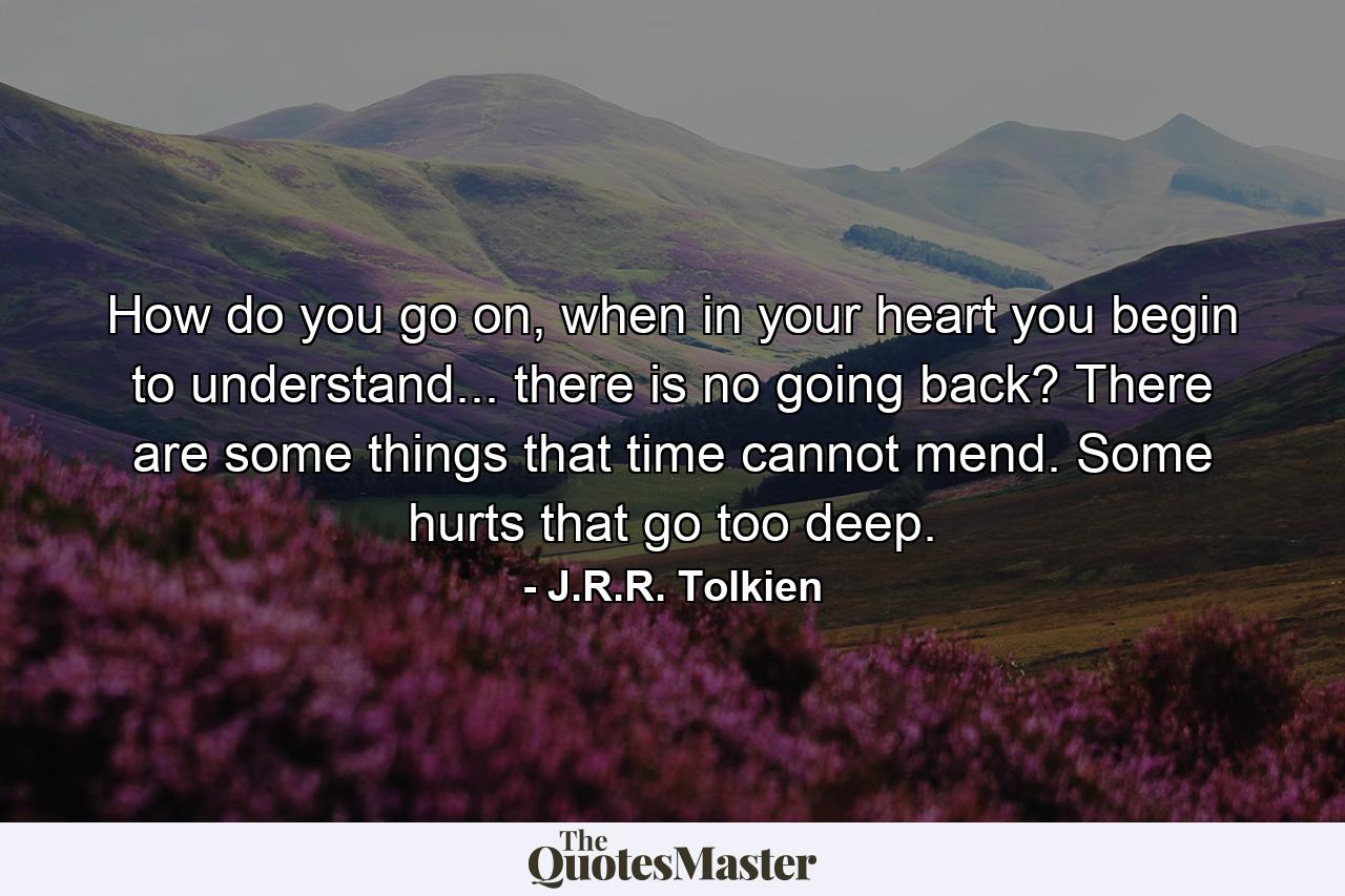 How do you go on, when in your heart you begin to understand... there is no going back? There are some things that time cannot mend. Some hurts that go too deep. - Quote by J.R.R. Tolkien