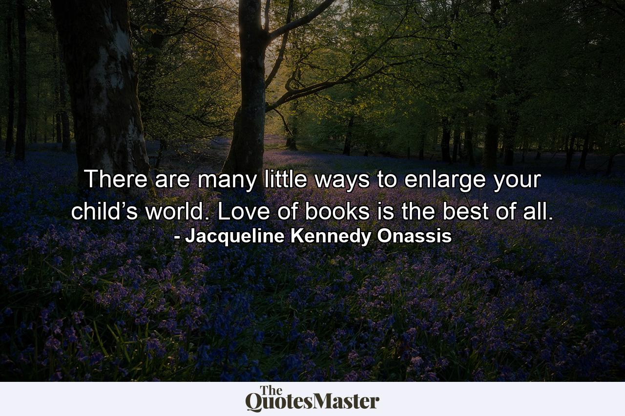 There are many little ways to enlarge your child’s world. Love of books is the best of all. - Quote by Jacqueline Kennedy Onassis