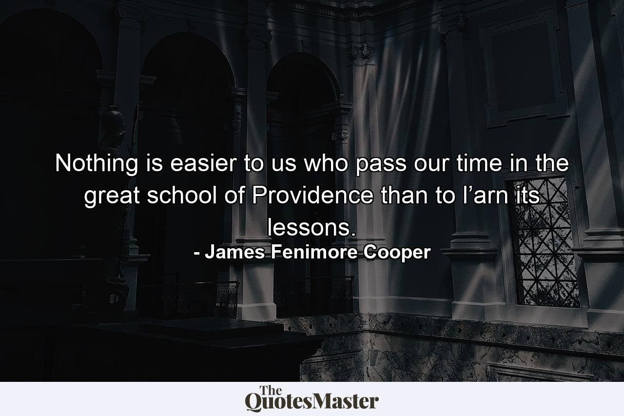 Nothing is easier to us who pass our time in the great school of Providence than to l’arn its lessons. - Quote by James Fenimore Cooper