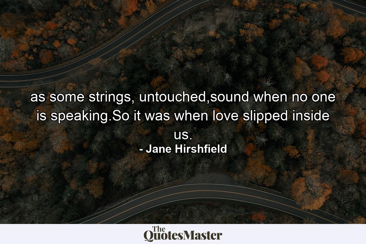 as some strings, untouched,sound when no one is speaking.So it was when love slipped inside us. - Quote by Jane Hirshfield