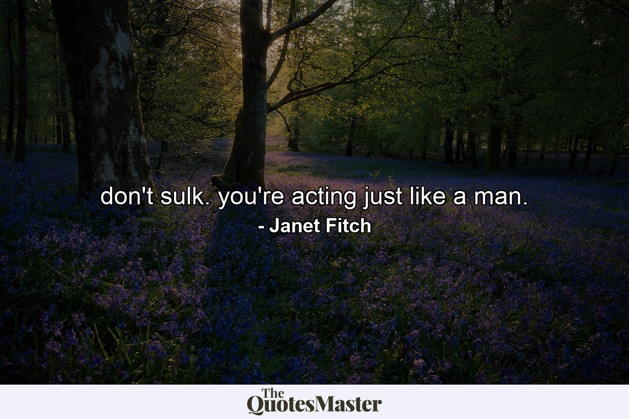 don't sulk. you're acting just like a man. - Quote by Janet Fitch