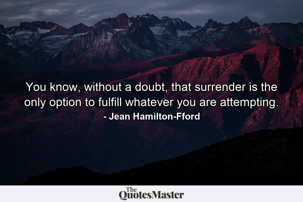 You know, without a doubt, that surrender is the only option to fulfill whatever you are attempting. - Quote by Jean Hamilton-Fford