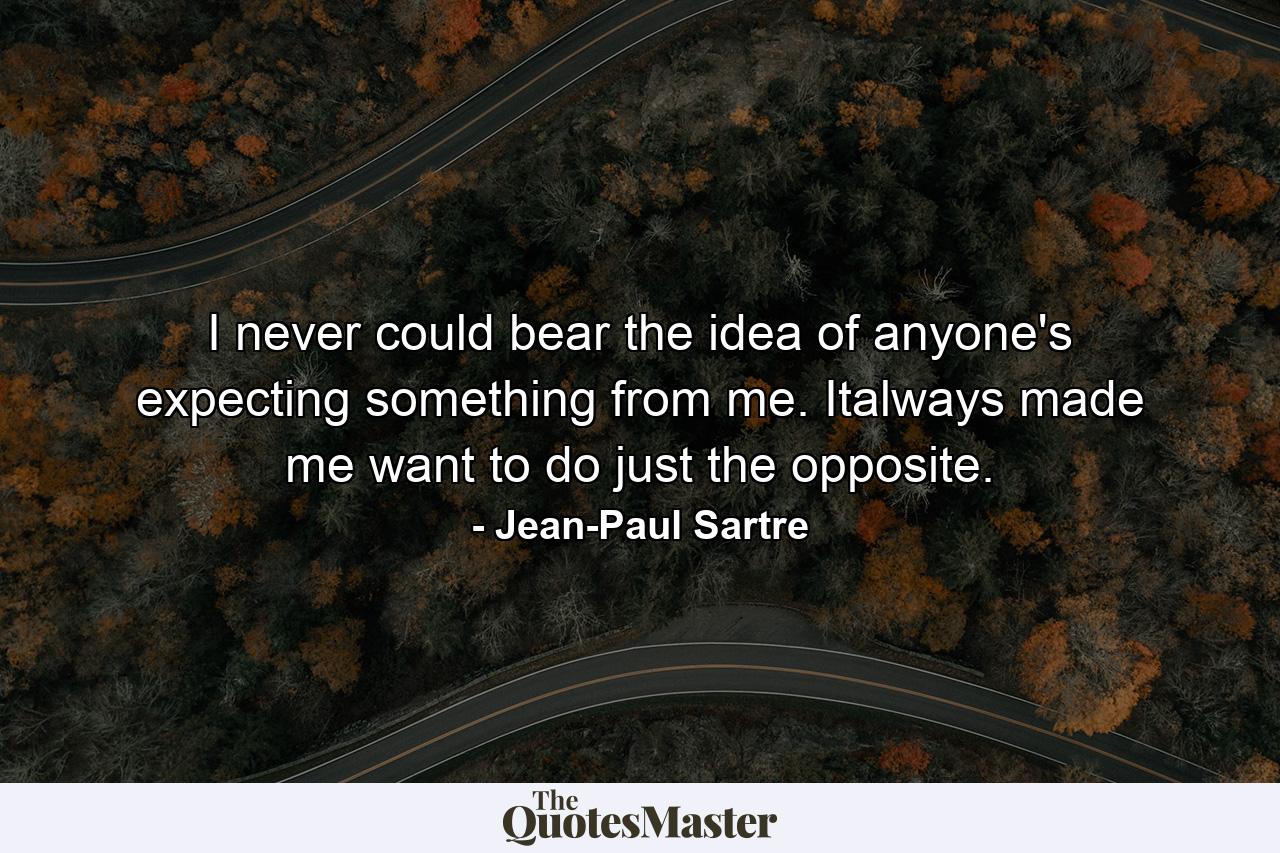 I never could bear the idea of anyone's expecting something from me. Italways made me want to do just the opposite. - Quote by Jean-Paul Sartre