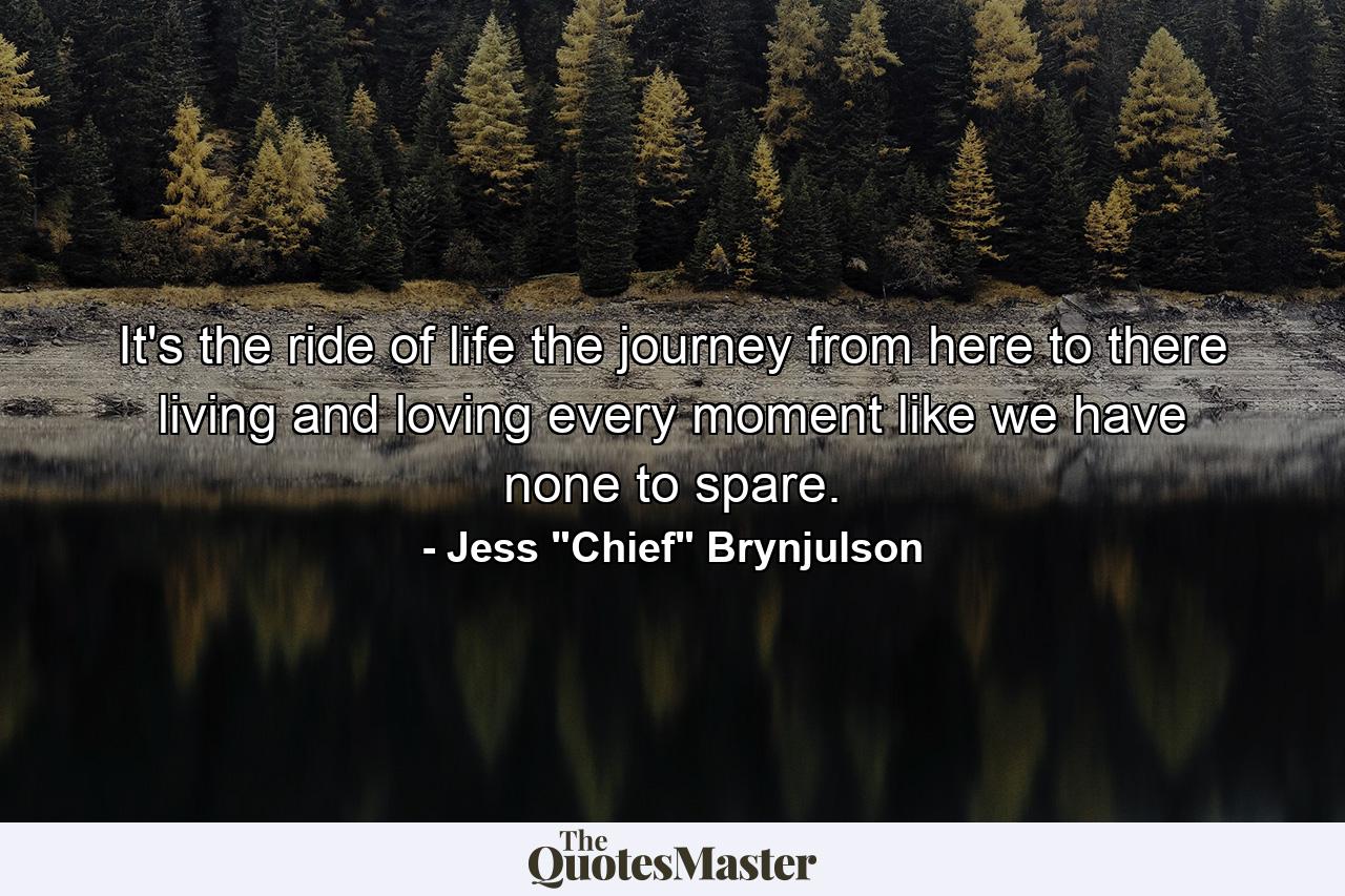 It's the ride of life the journey from here to there living and loving every moment like we have none to spare. - Quote by Jess 