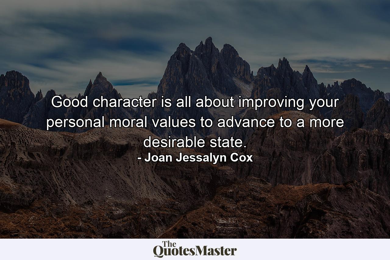 Good character is all about improving your personal moral values to advance to a more desirable state. - Quote by Joan Jessalyn Cox