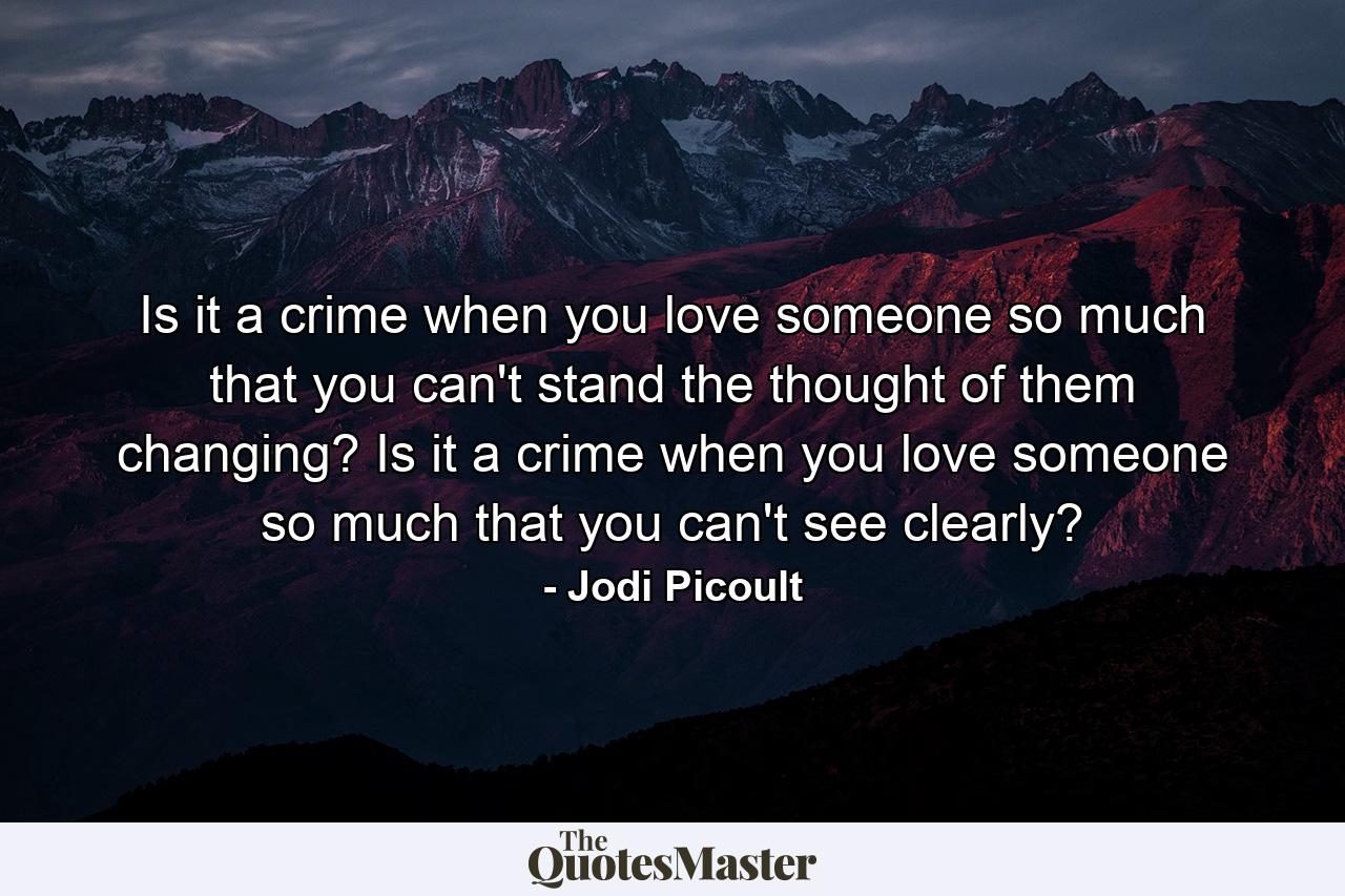 Is it a crime when you love someone so much that you can't stand the thought of them changing? Is it a crime when you love someone so much that you can't see clearly? - Quote by Jodi Picoult