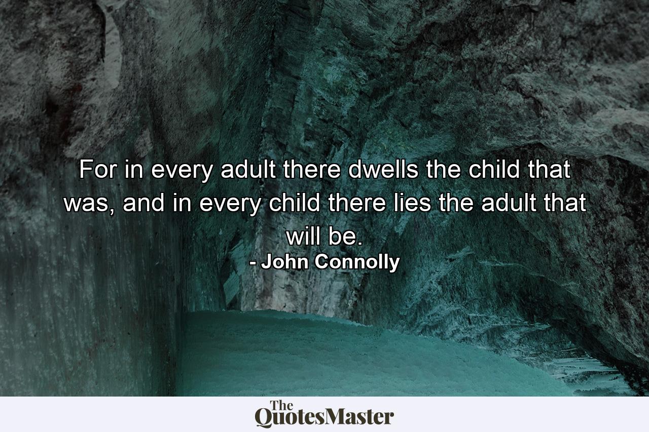 For in every adult there dwells the child that was, and in every child there lies the adult that will be. - Quote by John Connolly