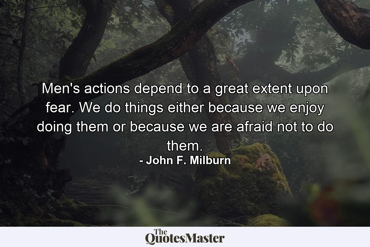 Men's actions depend to a great extent upon fear. We do things either because we enjoy doing them or because we are afraid not to do them. - Quote by John F. Milburn