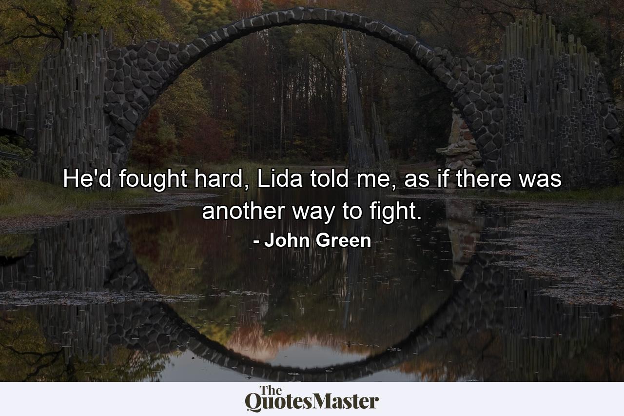 He'd fought hard, Lida told me, as if there was another way to fight. - Quote by John Green