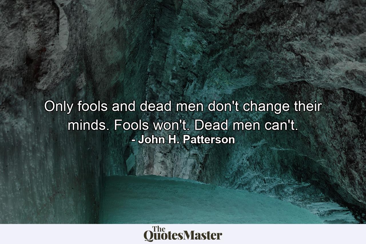 Only fools and dead men don't change their minds. Fools won't. Dead men can't. - Quote by John H. Patterson