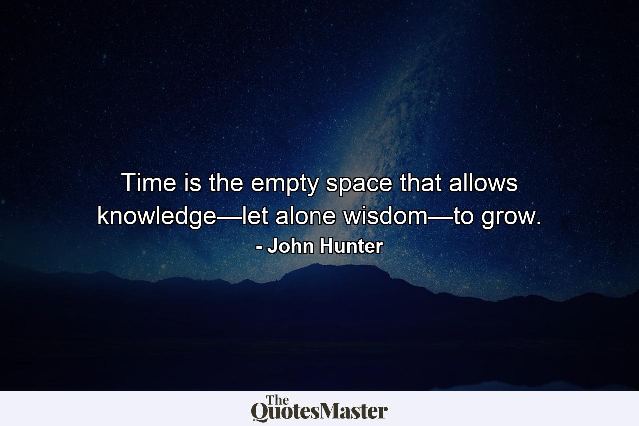 Time is the empty space that allows knowledge—let alone wisdom—to grow. - Quote by John Hunter