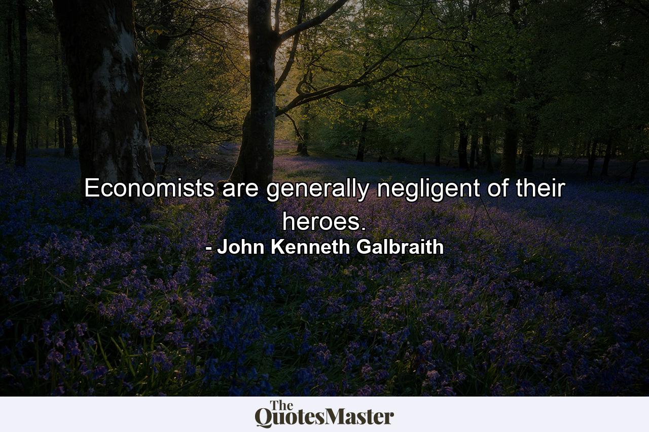 Economists are generally negligent of their heroes. - Quote by John Kenneth Galbraith